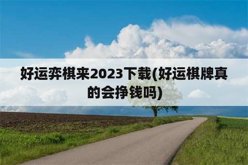 好运弈棋来2023下载(好运棋牌真的会挣钱吗)