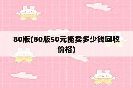 80版(80版50元能卖多少钱回收价格)