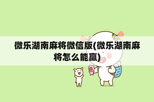 微乐湖南麻将微信版(微乐湖南麻将怎么能赢)