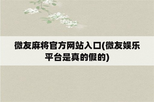 微友麻将官方网站入口(微友娱乐平台是真的假的)