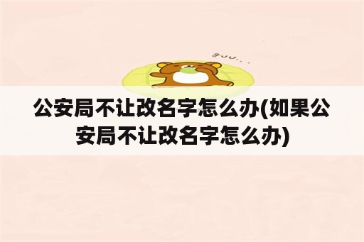 公安局不让改名字怎么办(如果公安局不让改名字怎么办)