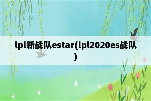 lpl新战队estar(lpl2020es战队)