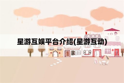 星游互娱平台介绍(星游互动)