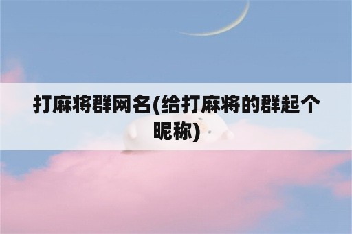 打麻将群网名(给打麻将的群起个昵称)