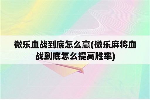 微乐血战到底怎么赢(微乐麻将血战到底怎么提高胜率)