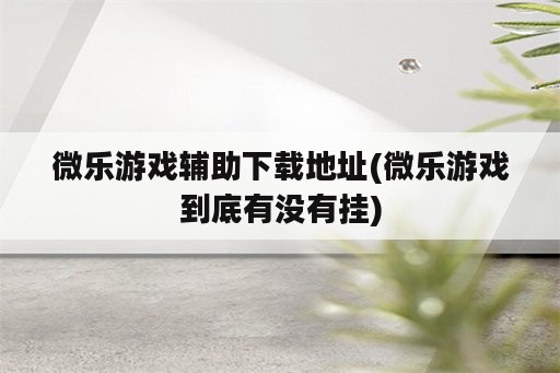 微乐游戏辅助下载地址(微乐游戏到底有没<strong>有挂</strong>)