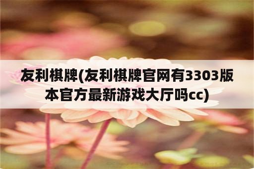 友利棋牌(友利棋牌官网有3303版本官方最新游戏大厅吗cc)