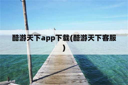 酷游天下app下载(酷游天下客服)