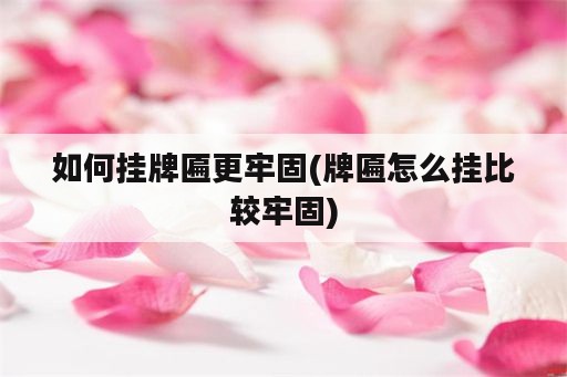 如何挂牌匾更牢固(牌匾怎么挂比较牢固)