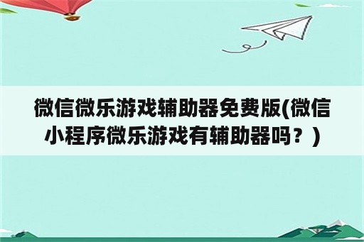 微信微乐游戏辅助器免费版(微信小程序微乐游戏有辅助器吗？)