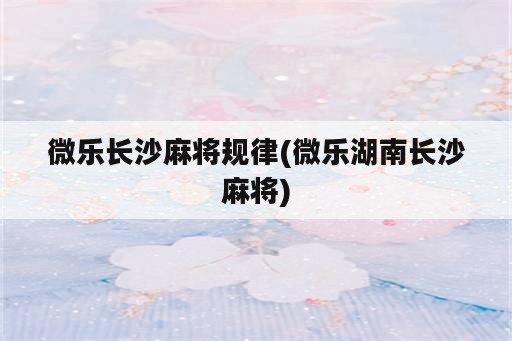 微乐长沙麻将规律(微乐湖南长沙麻将)