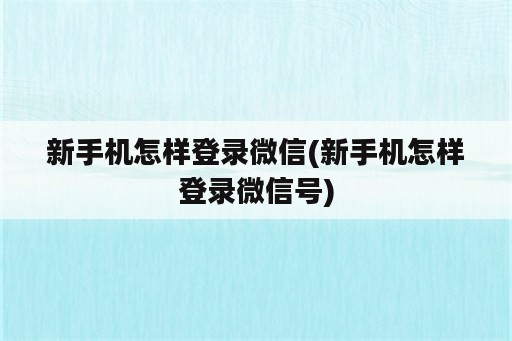 新手机怎样登录微信(新手机怎样登录微信号)