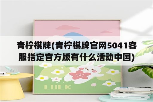 青柠<strong>棋牌</strong>(青柠<strong>棋牌</strong>官网5041客服指定官方版有什么活动中国)