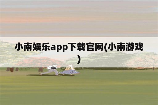 小南娱乐app下载官网(小南游戏)