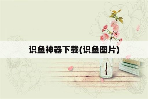 识鱼神器下载(识鱼图片)