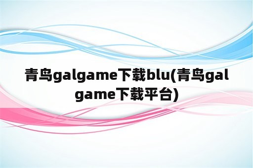 青鸟galgame下载blu(青鸟galgame下载平台)