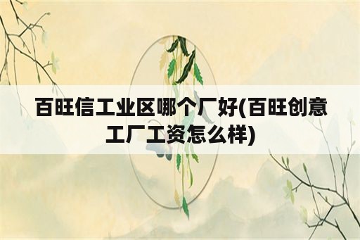 百旺信工业区哪个厂好(百旺创意工厂工资怎么样)