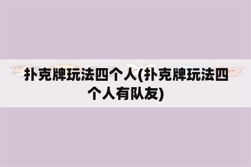 扑克牌玩法四个人(扑克牌玩法四个人有队友)