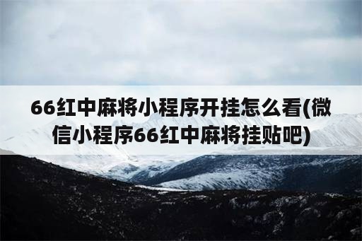 66红中麻将小程序开挂怎么看(微信小程序66红中麻将挂贴吧)