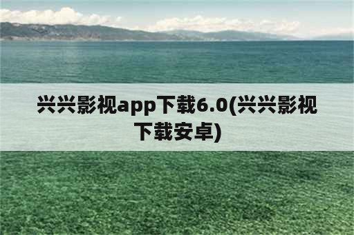 兴兴影视app下载6.0(兴兴影视下载安卓)