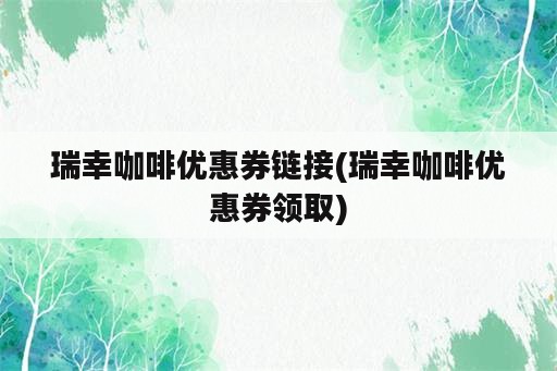 瑞幸咖啡优惠券链接(瑞幸咖啡优惠券领取)