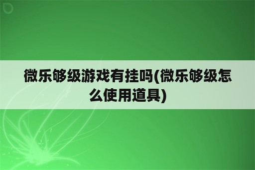 微乐够级游戏有挂吗(微乐够级怎么使用道具)