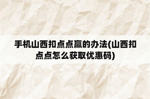 手机山西扣点点赢的办法(山西扣点点怎么获取优惠码)