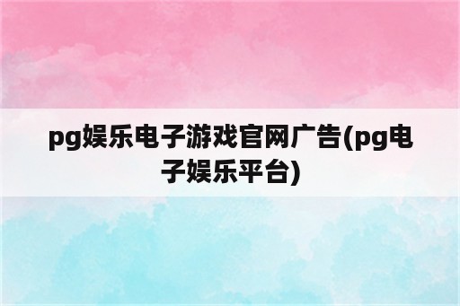 pg娱乐电子游戏官网广告(pg电子娱乐平台)