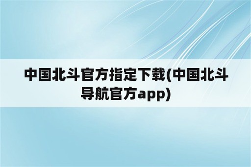 中国北斗官方指定下载(中国北斗导航官方app)