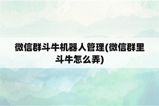 微信群斗牛机器人管理(微信群里斗牛怎么弄)