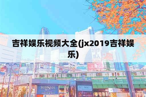 吉祥娱乐视频大全(jx2019吉祥娱乐)