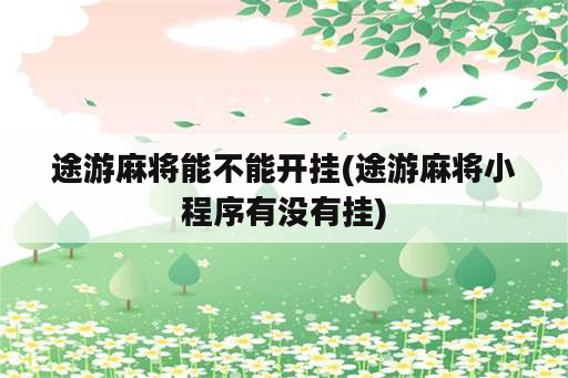 途游麻将能不能开挂(途游麻将小程序有没<strong>有挂</strong>)