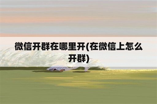 微信开群在哪里开(在微信上怎么开群)