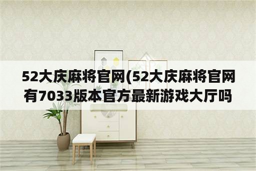 52大庆麻将官网(52大庆麻将官网有7033版本官方最新游戏大厅吗中国)