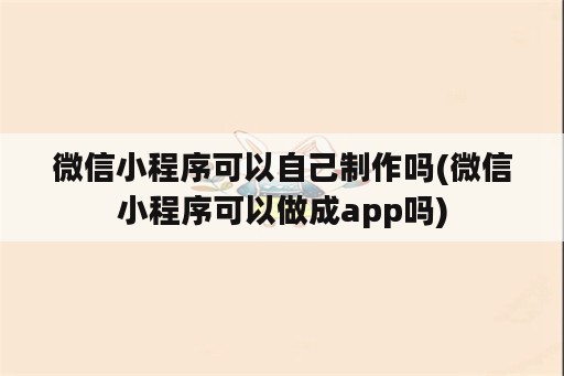 微信小程序可以自己制作吗(微信小程序可以做成app吗)