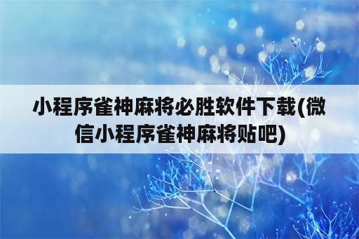 小程序雀神麻将必胜软件下载(微信小程序雀神麻将贴吧)