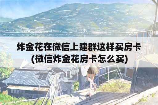 炸金花在微信上建群这样买房卡(微信炸金花房卡怎么买)