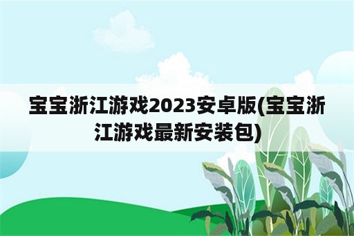 宝宝浙江游戏2023安卓版(宝宝浙江游戏最新安装包)