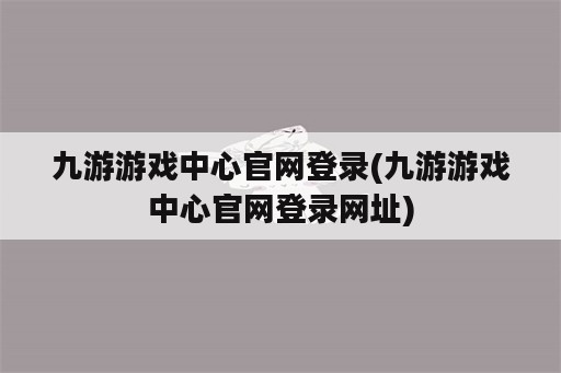 九游游戏中心官网登录(九游游戏中心官网登录网址)