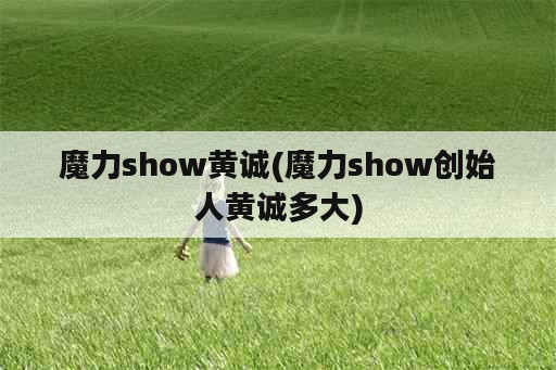 魔力show黄诚(魔力show创始人黄诚多大)