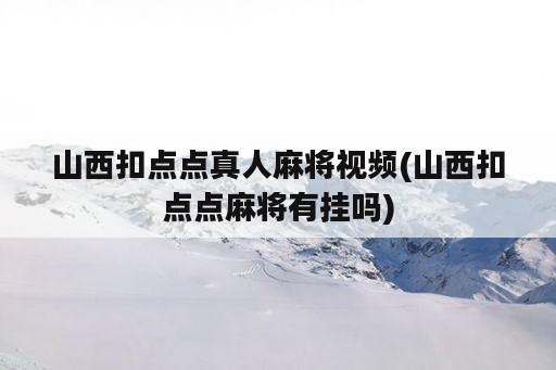 山西扣点点真人麻将视频(山西扣点点麻将<strong>有挂</strong>吗)