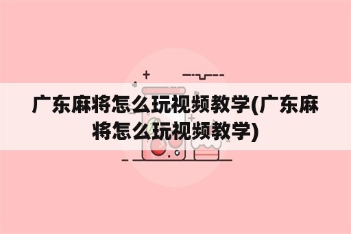 广东麻将怎么玩视频教学(广东麻将怎么玩视频教学)