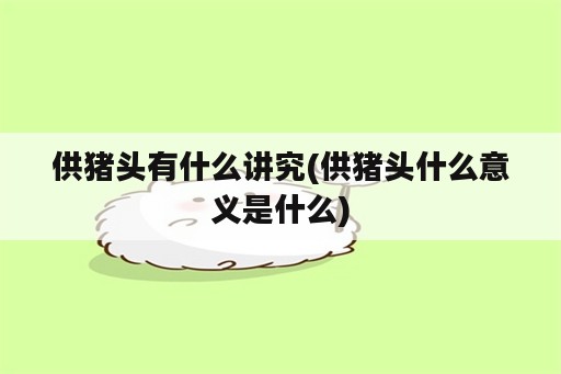 供猪头有什么讲究(供猪头什么意义是什么)