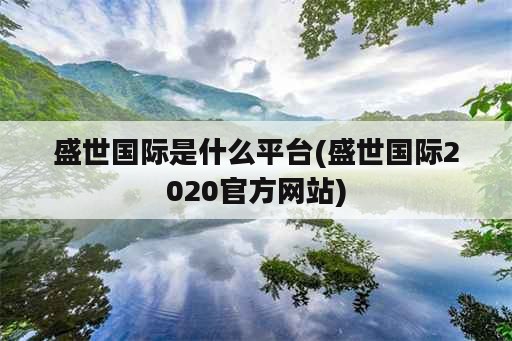 盛世国际是什么平台(盛世国际2020官方网站)