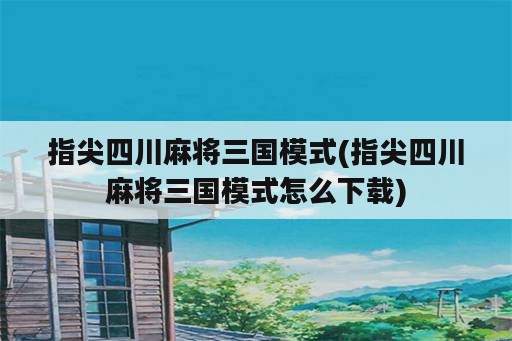 指尖四川麻将三国模式(指尖四川麻将三国模式怎么下载)