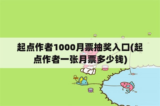 起点作者1000月票抽奖入口(起点作者一张月票多少钱)