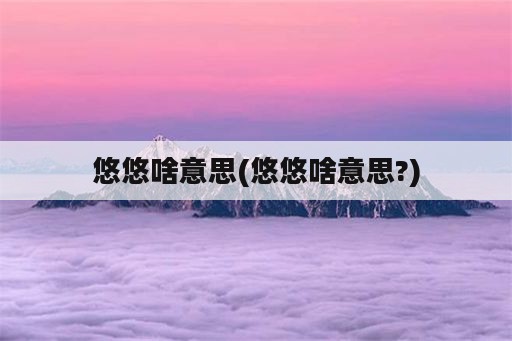 悠悠啥意思(悠悠啥意思?)