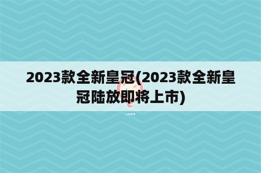 2023款全新皇冠(2023款全新皇冠陆放即将上市)