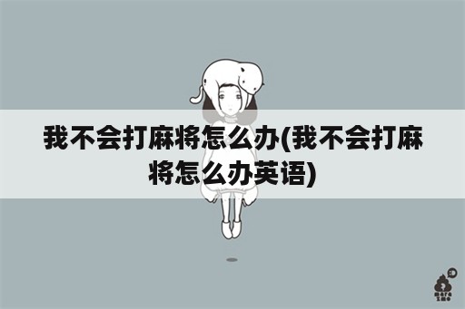 我不会打麻将怎么办(我不会打麻将怎么办英语)