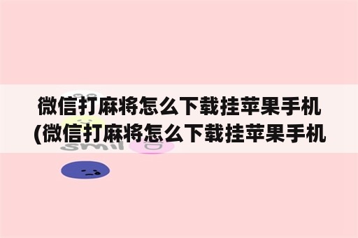 微信打麻将怎么下载挂苹果手机(微信打麻将怎么下载挂苹果手机<strong>软件</strong>)